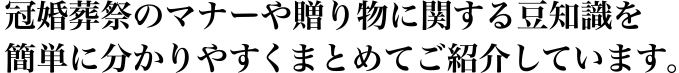 冠婚葬祭のマナーや贈り物に関する豆知識を簡単に分かりやすくまとめてご紹介しています。
