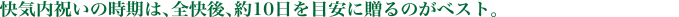 快気内祝いの時期は、全快後、約10日を目安に贈るのがベスト。