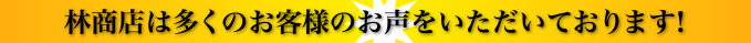 林商店は多くのお客様のお声をいただいております！