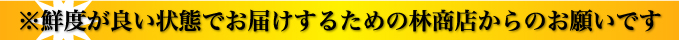 ※鮮度が良い状態でお届けするための林商店からのお願いで

す