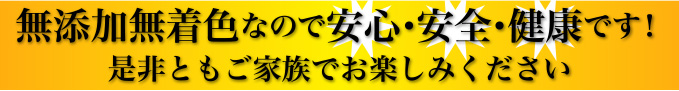 無添加無着色なので安心・安全・健康です！是非ともご家族でお楽しみください