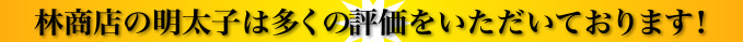 林商店の明太子は多くの評価をいただいております！