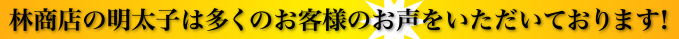 林商店の明太子は多くのお客様のお声をいただいております！