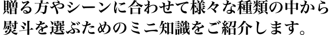 贈る方やシーンに合わせて様々な種類の中から
熨斗を選ぶためのミニ知識をご紹介します。