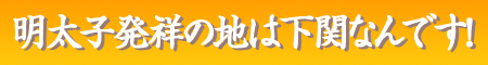 明太子の発祥の地は下関なんです！